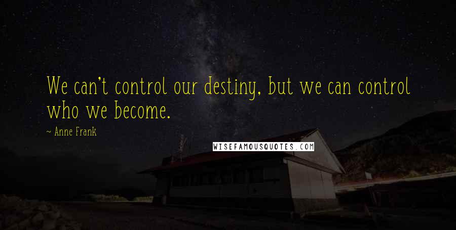 Anne Frank Quotes: We can't control our destiny, but we can control who we become.