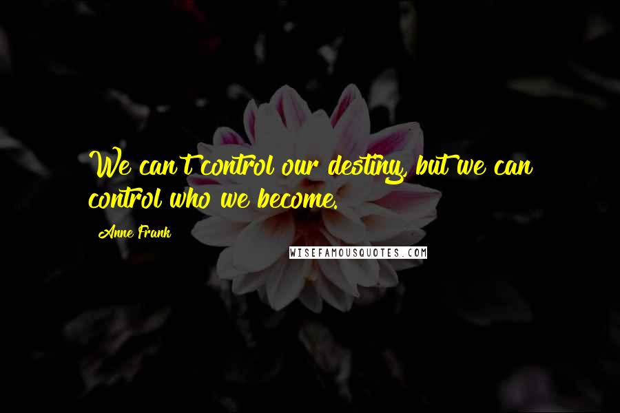 Anne Frank Quotes: We can't control our destiny, but we can control who we become.
