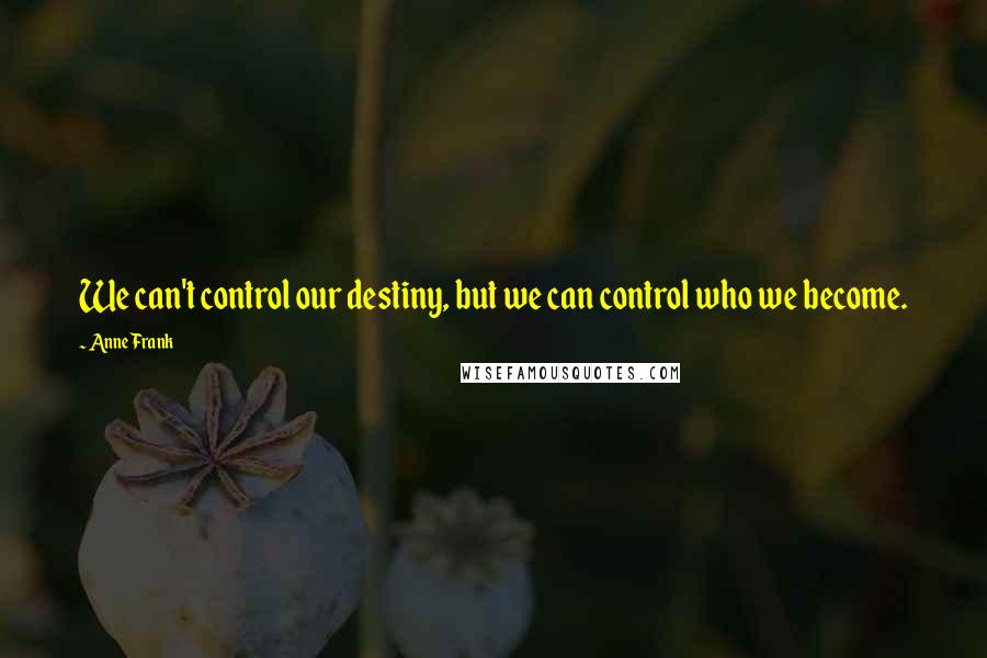 Anne Frank Quotes: We can't control our destiny, but we can control who we become.