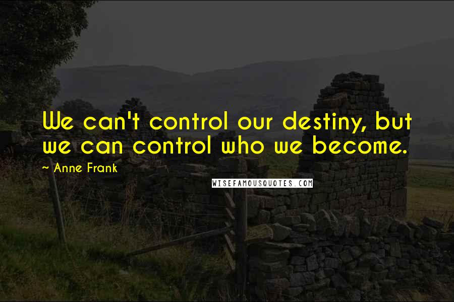 Anne Frank Quotes: We can't control our destiny, but we can control who we become.