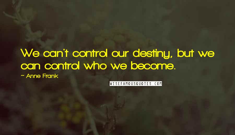 Anne Frank Quotes: We can't control our destiny, but we can control who we become.