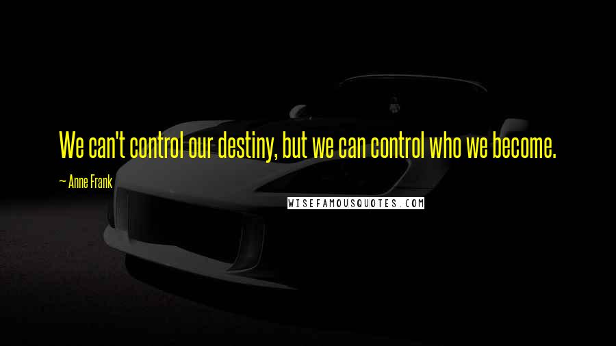 Anne Frank Quotes: We can't control our destiny, but we can control who we become.