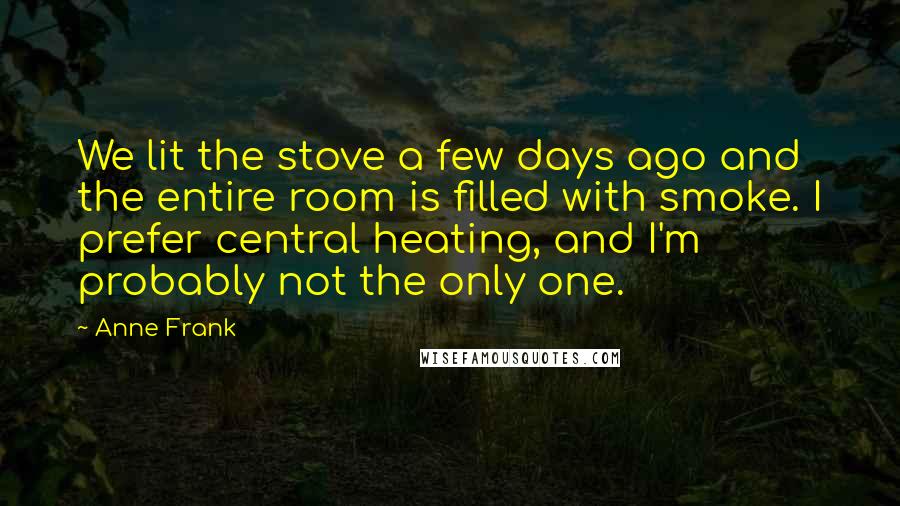 Anne Frank Quotes: We lit the stove a few days ago and the entire room is filled with smoke. I prefer central heating, and I'm probably not the only one.