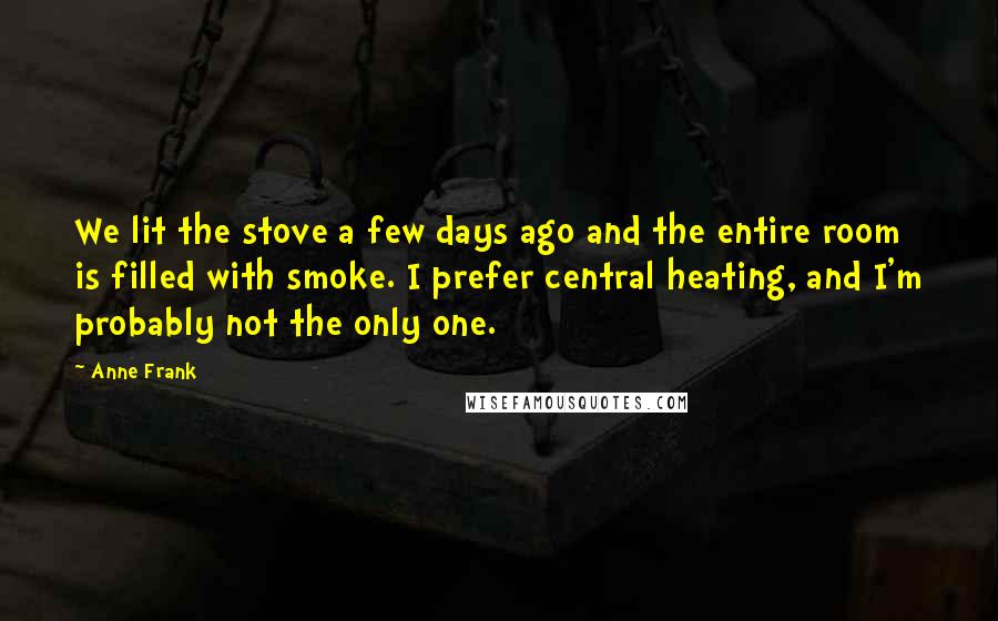 Anne Frank Quotes: We lit the stove a few days ago and the entire room is filled with smoke. I prefer central heating, and I'm probably not the only one.