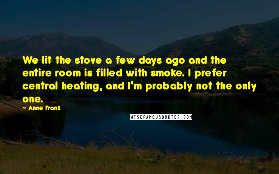 Anne Frank Quotes: We lit the stove a few days ago and the entire room is filled with smoke. I prefer central heating, and I'm probably not the only one.