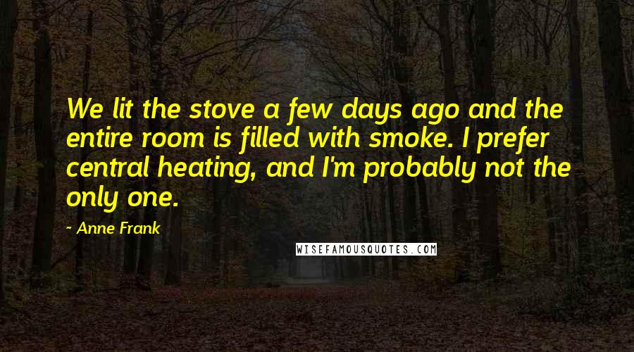 Anne Frank Quotes: We lit the stove a few days ago and the entire room is filled with smoke. I prefer central heating, and I'm probably not the only one.