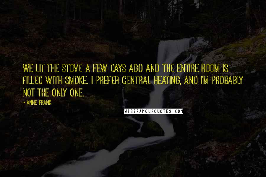 Anne Frank Quotes: We lit the stove a few days ago and the entire room is filled with smoke. I prefer central heating, and I'm probably not the only one.