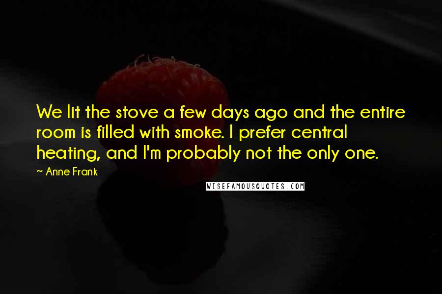 Anne Frank Quotes: We lit the stove a few days ago and the entire room is filled with smoke. I prefer central heating, and I'm probably not the only one.