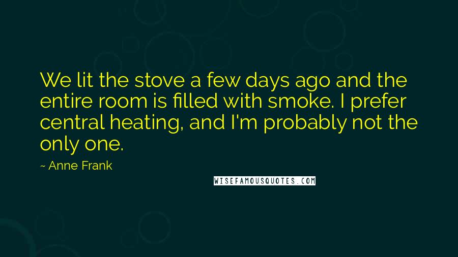 Anne Frank Quotes: We lit the stove a few days ago and the entire room is filled with smoke. I prefer central heating, and I'm probably not the only one.