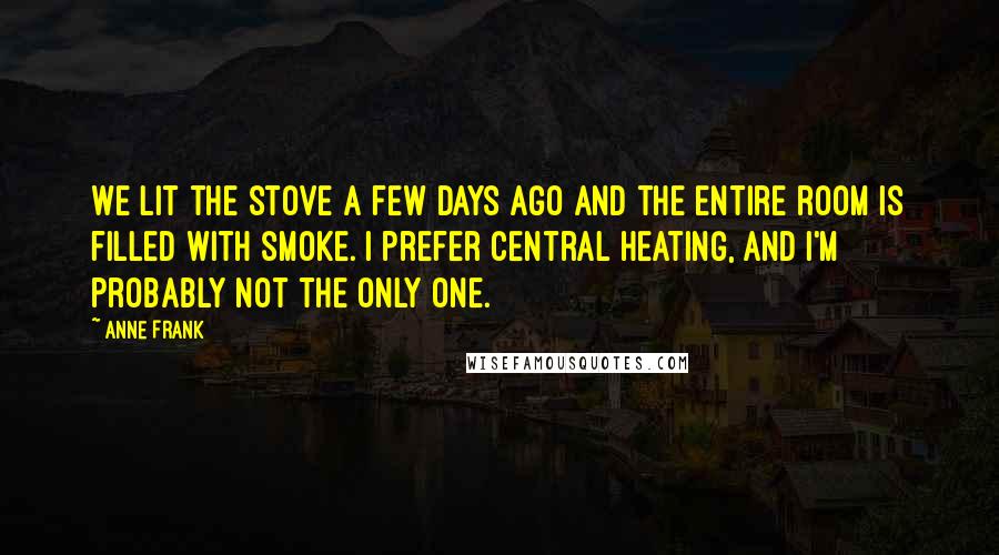 Anne Frank Quotes: We lit the stove a few days ago and the entire room is filled with smoke. I prefer central heating, and I'm probably not the only one.