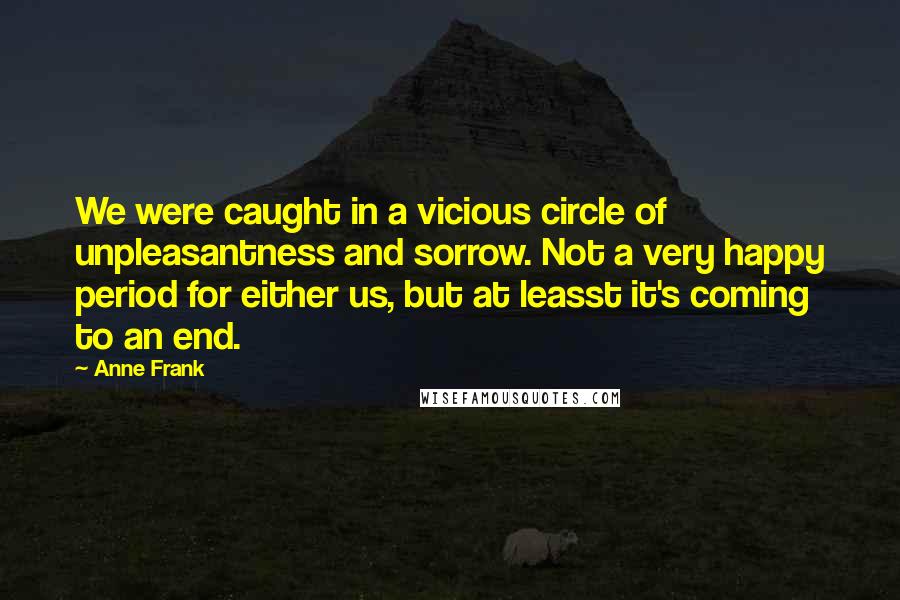 Anne Frank Quotes: We were caught in a vicious circle of unpleasantness and sorrow. Not a very happy period for either us, but at leasst it's coming to an end.