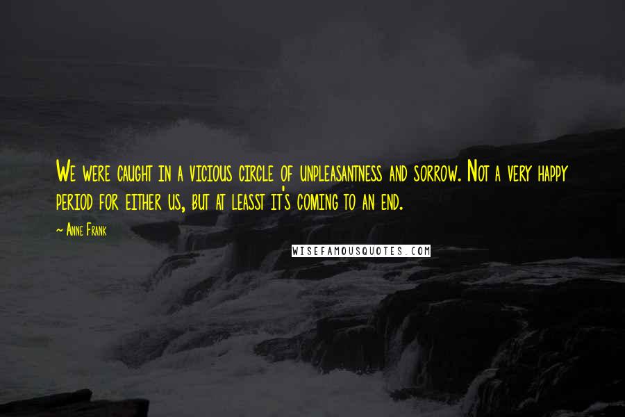 Anne Frank Quotes: We were caught in a vicious circle of unpleasantness and sorrow. Not a very happy period for either us, but at leasst it's coming to an end.