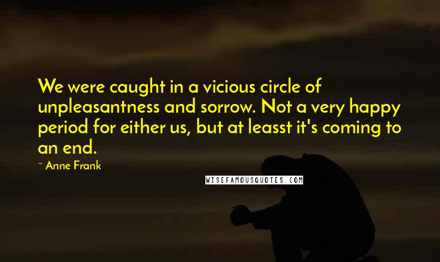 Anne Frank Quotes: We were caught in a vicious circle of unpleasantness and sorrow. Not a very happy period for either us, but at leasst it's coming to an end.