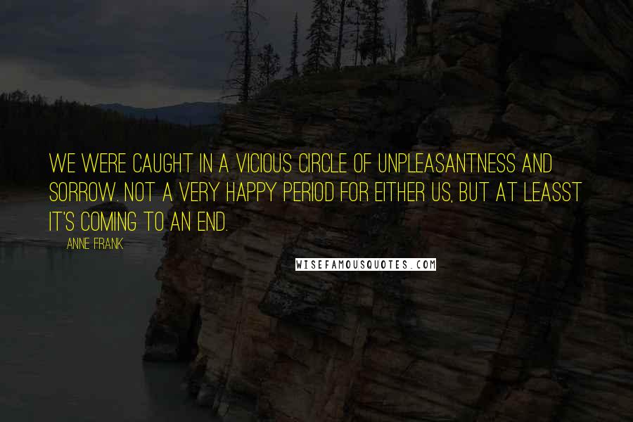 Anne Frank Quotes: We were caught in a vicious circle of unpleasantness and sorrow. Not a very happy period for either us, but at leasst it's coming to an end.