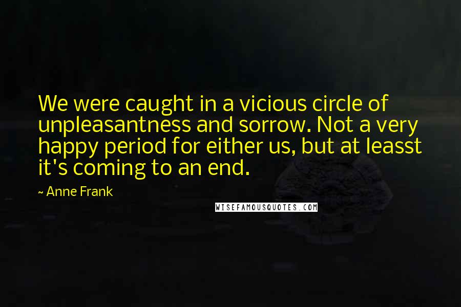 Anne Frank Quotes: We were caught in a vicious circle of unpleasantness and sorrow. Not a very happy period for either us, but at leasst it's coming to an end.