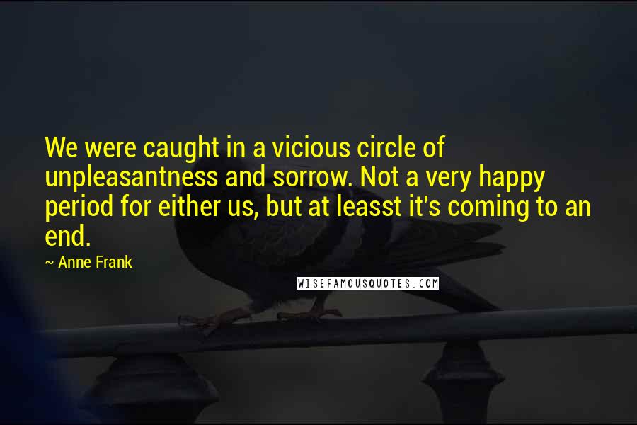 Anne Frank Quotes: We were caught in a vicious circle of unpleasantness and sorrow. Not a very happy period for either us, but at leasst it's coming to an end.