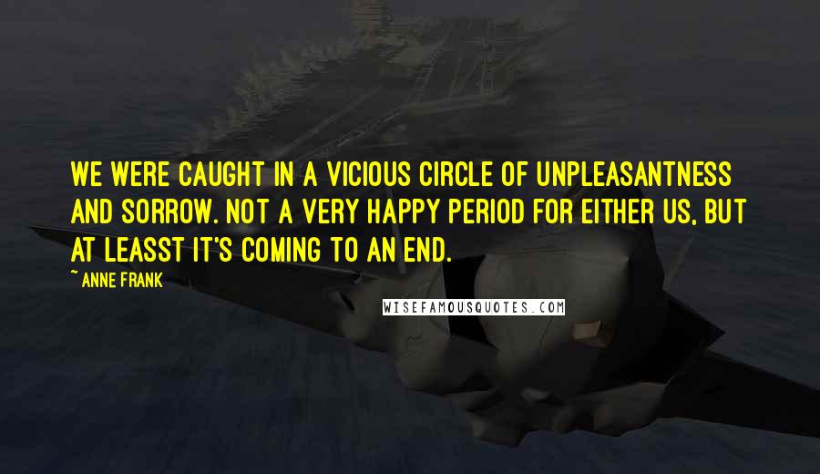 Anne Frank Quotes: We were caught in a vicious circle of unpleasantness and sorrow. Not a very happy period for either us, but at leasst it's coming to an end.