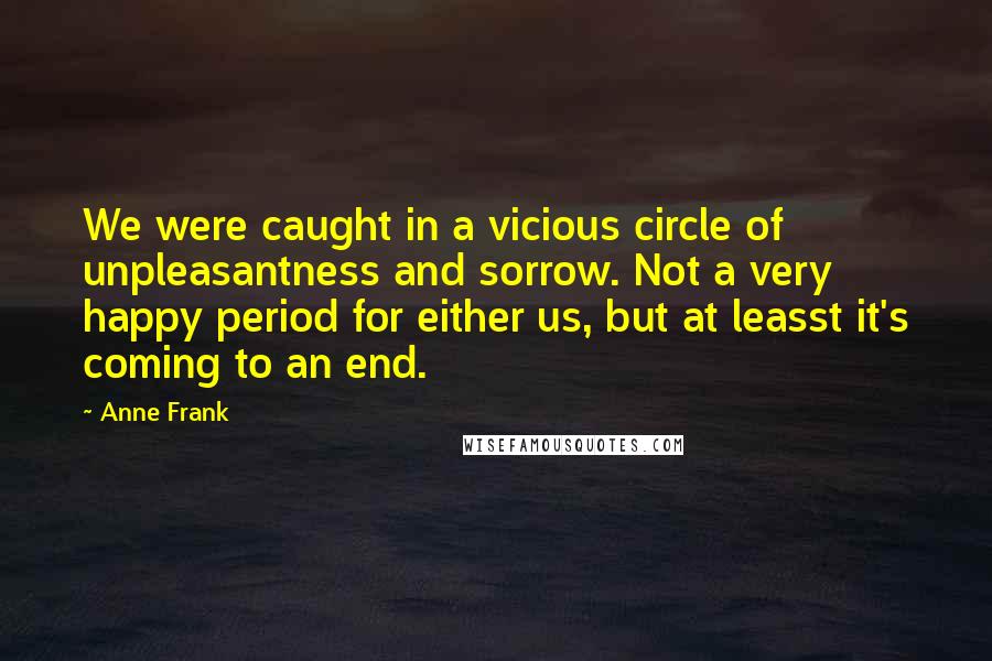 Anne Frank Quotes: We were caught in a vicious circle of unpleasantness and sorrow. Not a very happy period for either us, but at leasst it's coming to an end.