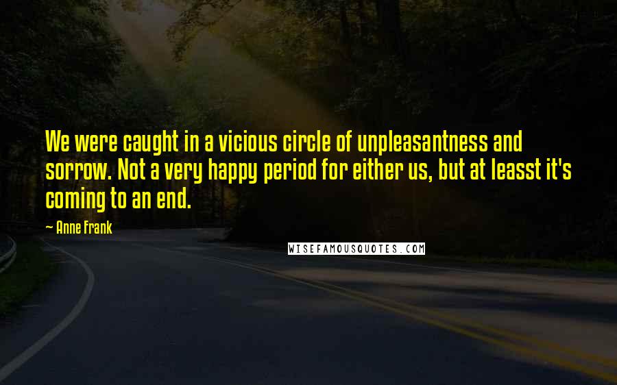 Anne Frank Quotes: We were caught in a vicious circle of unpleasantness and sorrow. Not a very happy period for either us, but at leasst it's coming to an end.