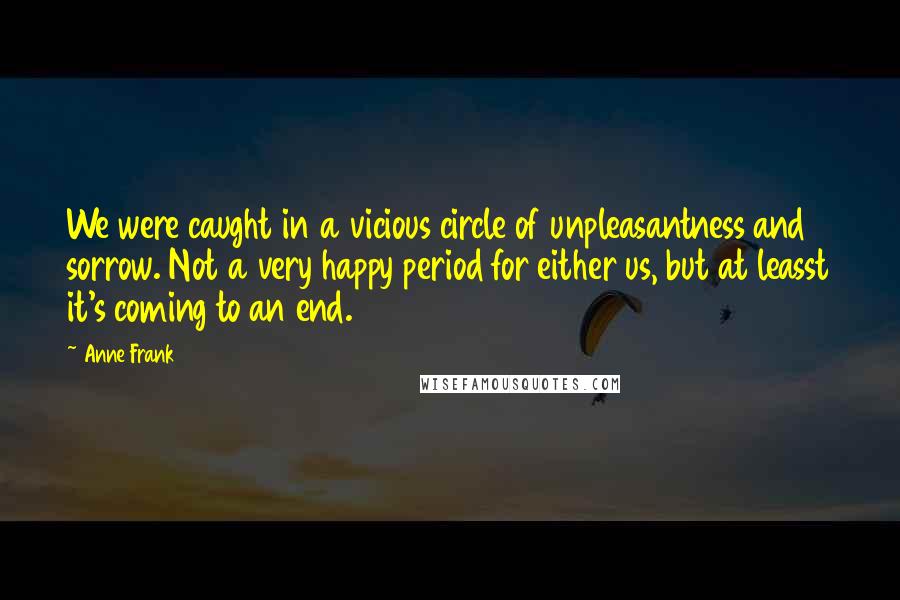 Anne Frank Quotes: We were caught in a vicious circle of unpleasantness and sorrow. Not a very happy period for either us, but at leasst it's coming to an end.