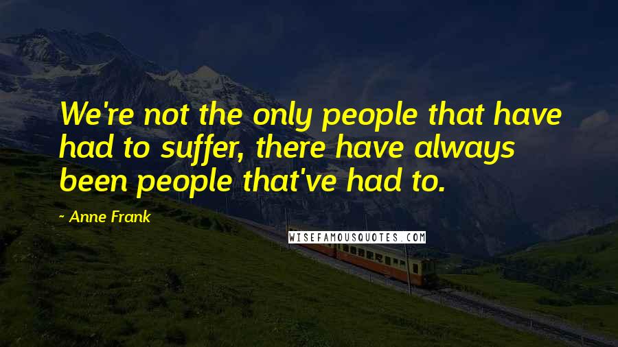 Anne Frank Quotes: We're not the only people that have had to suffer, there have always been people that've had to.