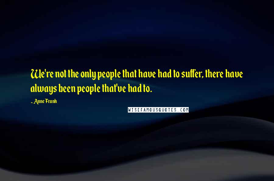 Anne Frank Quotes: We're not the only people that have had to suffer, there have always been people that've had to.