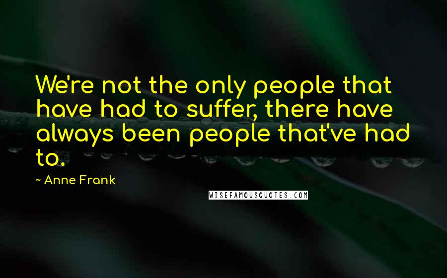 Anne Frank Quotes: We're not the only people that have had to suffer, there have always been people that've had to.