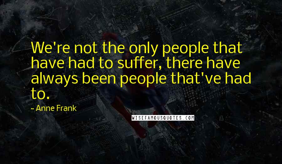 Anne Frank Quotes: We're not the only people that have had to suffer, there have always been people that've had to.