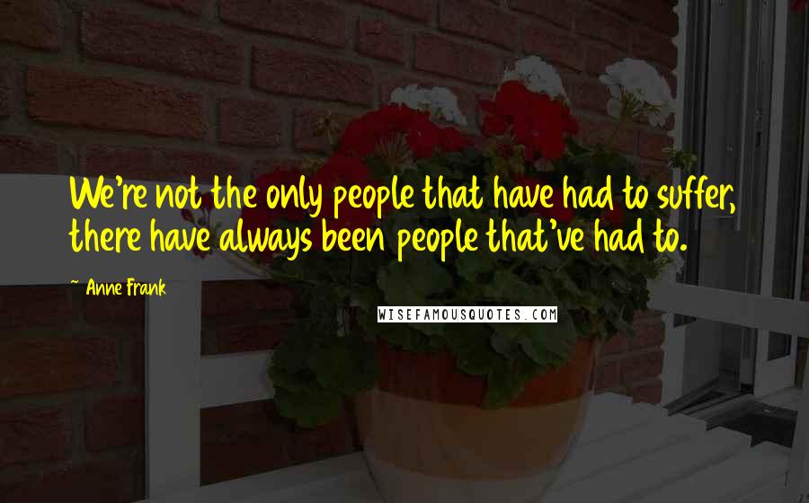 Anne Frank Quotes: We're not the only people that have had to suffer, there have always been people that've had to.