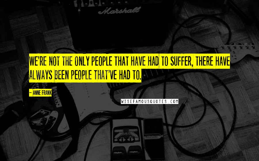 Anne Frank Quotes: We're not the only people that have had to suffer, there have always been people that've had to.