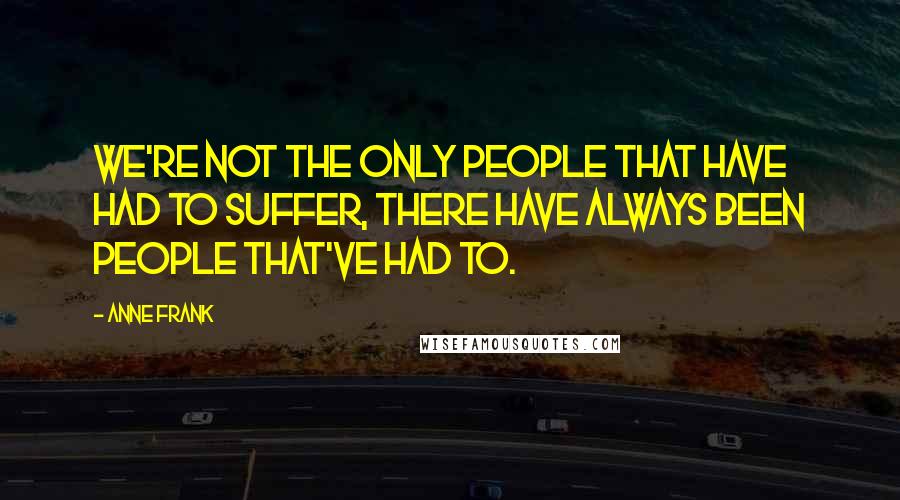 Anne Frank Quotes: We're not the only people that have had to suffer, there have always been people that've had to.