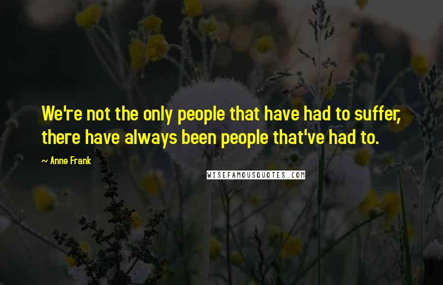 Anne Frank Quotes: We're not the only people that have had to suffer, there have always been people that've had to.