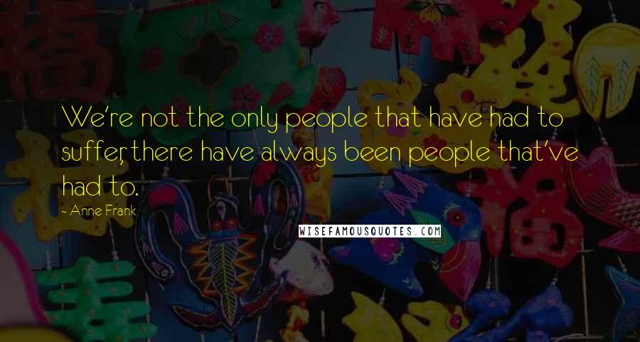 Anne Frank Quotes: We're not the only people that have had to suffer, there have always been people that've had to.