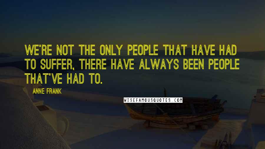 Anne Frank Quotes: We're not the only people that have had to suffer, there have always been people that've had to.