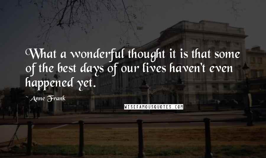 Anne Frank Quotes: What a wonderful thought it is that some of the best days of our lives haven't even happened yet.