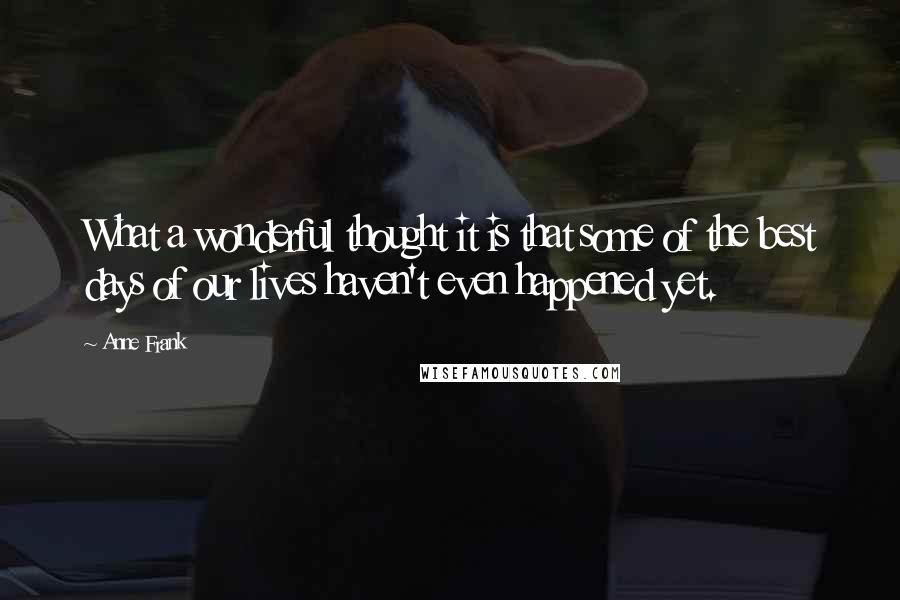 Anne Frank Quotes: What a wonderful thought it is that some of the best days of our lives haven't even happened yet.