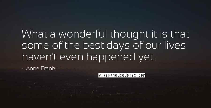 Anne Frank Quotes: What a wonderful thought it is that some of the best days of our lives haven't even happened yet.