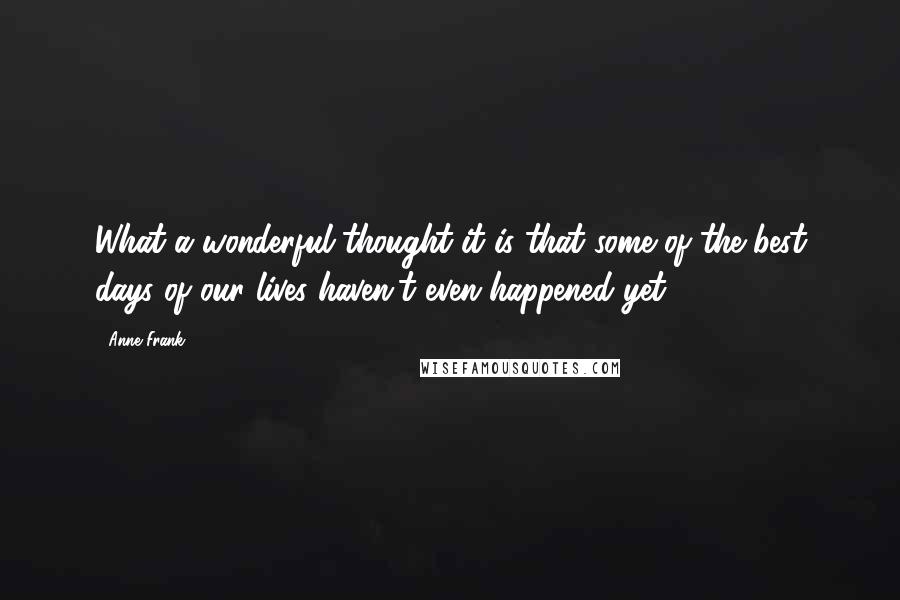 Anne Frank Quotes: What a wonderful thought it is that some of the best days of our lives haven't even happened yet.