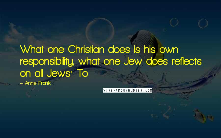 Anne Frank Quotes: What one Christian does is his own responsibility, what one Jew does reflects on all Jews." To
