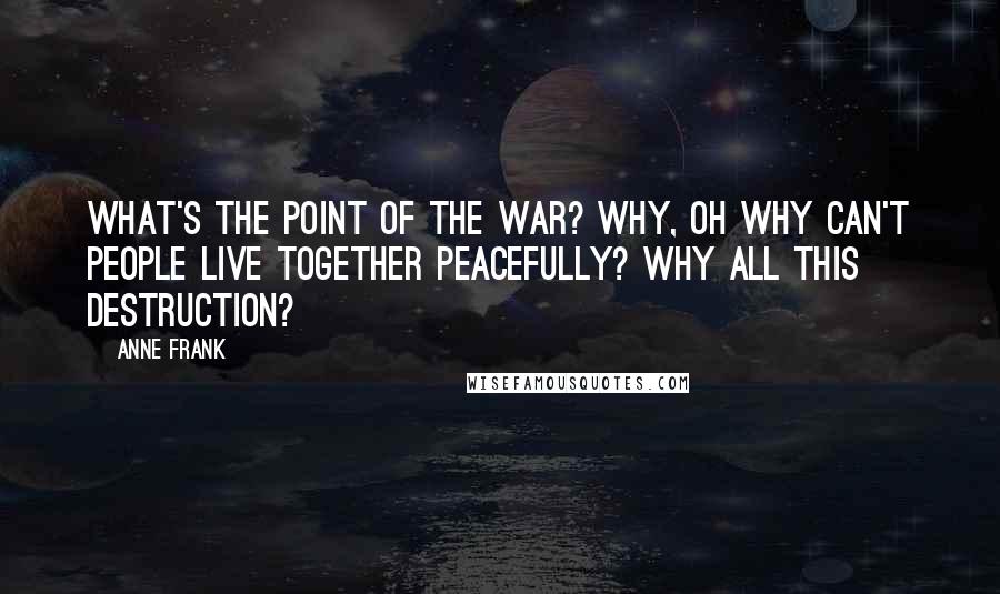 Anne Frank Quotes: What's the point of the war? Why, oh why can't people live together peacefully? Why all this destruction?