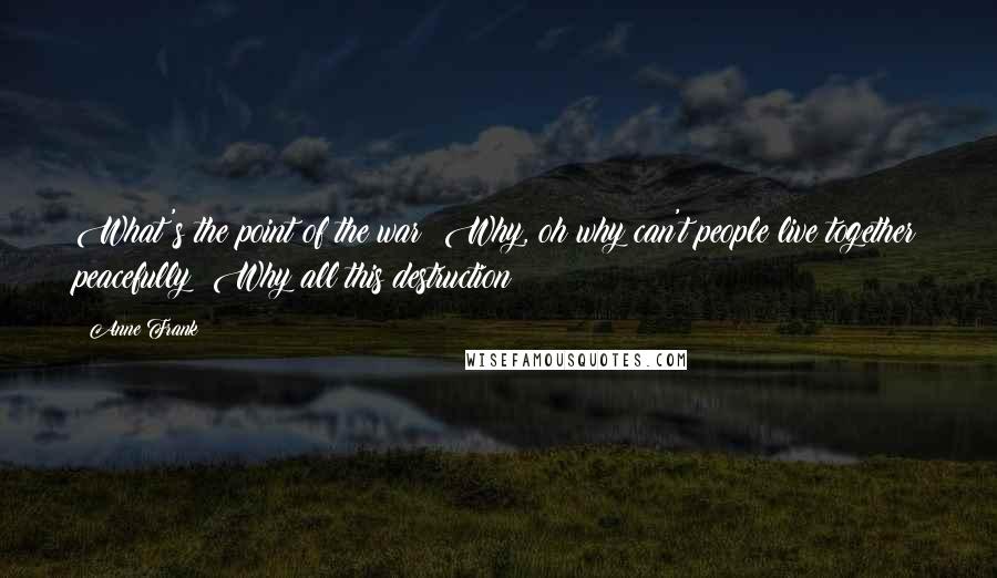 Anne Frank Quotes: What's the point of the war? Why, oh why can't people live together peacefully? Why all this destruction?