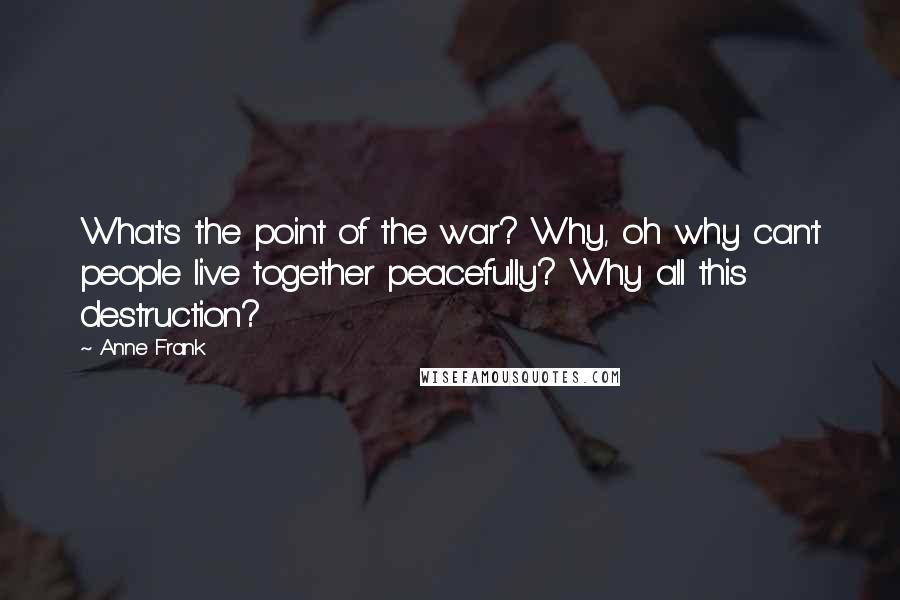 Anne Frank Quotes: What's the point of the war? Why, oh why can't people live together peacefully? Why all this destruction?