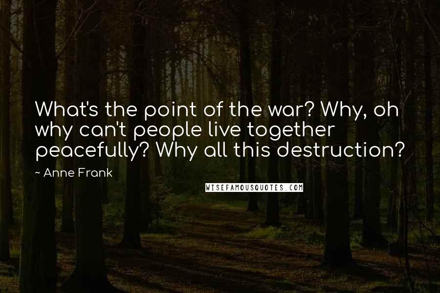 Anne Frank Quotes: What's the point of the war? Why, oh why can't people live together peacefully? Why all this destruction?