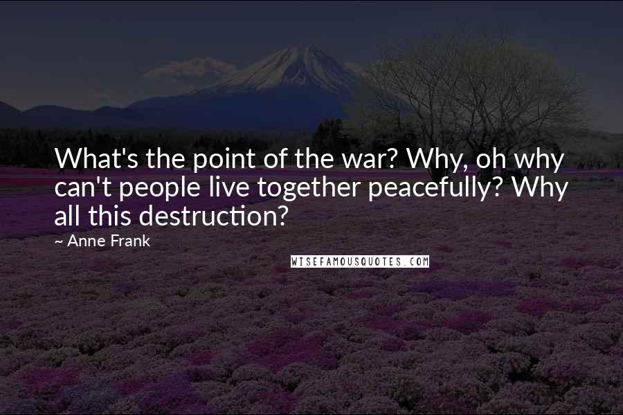 Anne Frank Quotes: What's the point of the war? Why, oh why can't people live together peacefully? Why all this destruction?