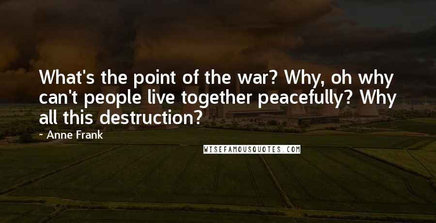 Anne Frank Quotes: What's the point of the war? Why, oh why can't people live together peacefully? Why all this destruction?