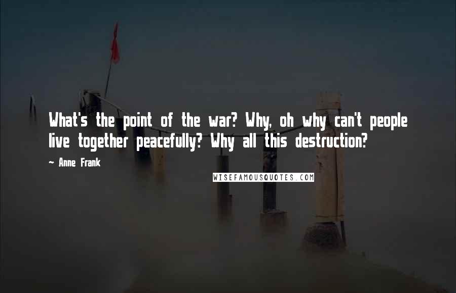 Anne Frank Quotes: What's the point of the war? Why, oh why can't people live together peacefully? Why all this destruction?