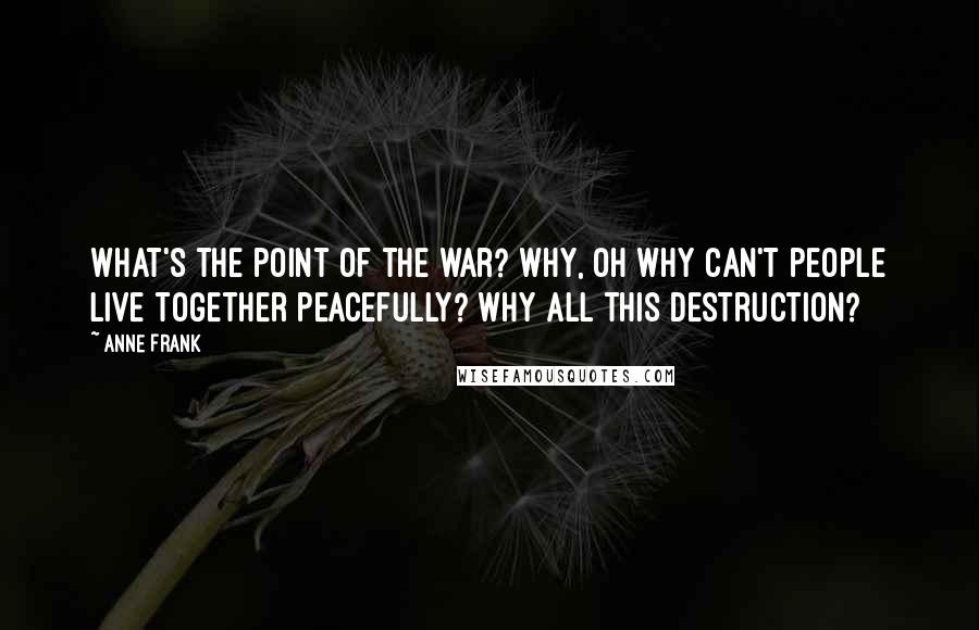 Anne Frank Quotes: What's the point of the war? Why, oh why can't people live together peacefully? Why all this destruction?
