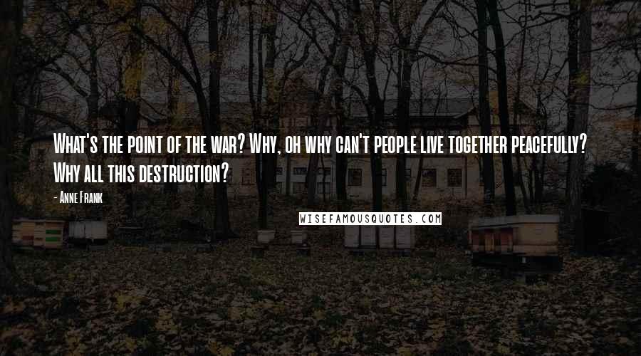 Anne Frank Quotes: What's the point of the war? Why, oh why can't people live together peacefully? Why all this destruction?