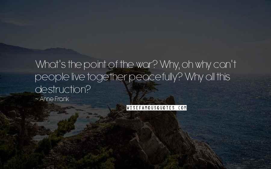 Anne Frank Quotes: What's the point of the war? Why, oh why can't people live together peacefully? Why all this destruction?