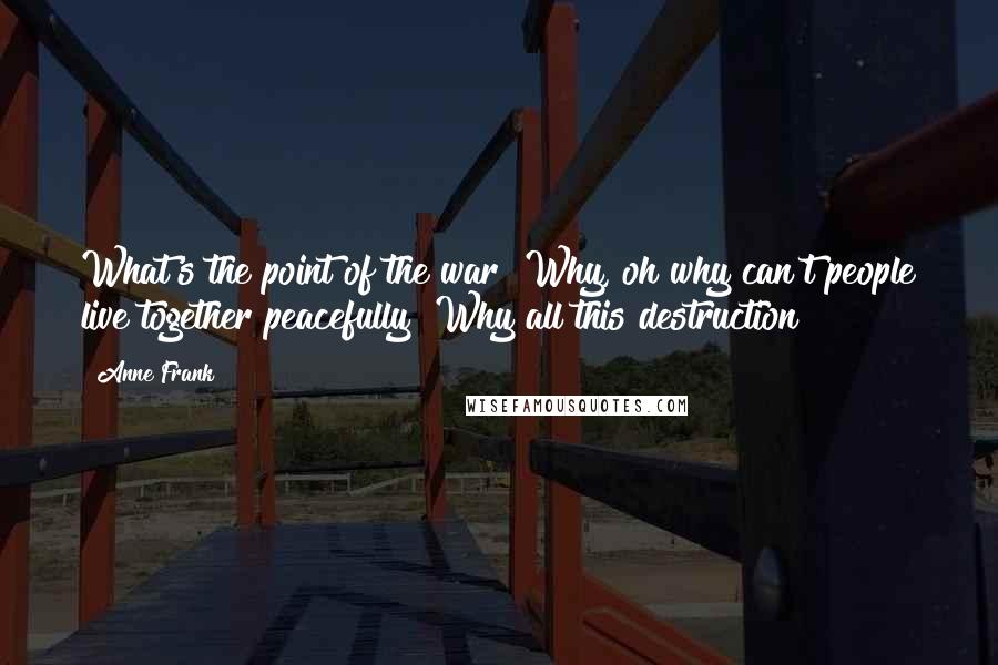 Anne Frank Quotes: What's the point of the war? Why, oh why can't people live together peacefully? Why all this destruction?